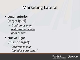 Marketing Lateral
• Lugar anterior
(target igual)
– “saldremos a un
restaurante de lujo
para cenar”
• Nuevo lugar
(mismo target):
– “saldremos a un
“paladar para cenar”
 