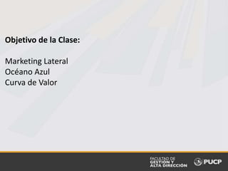 Objetivo de la Clase:
Marketing Lateral
Océano Azul
Curva de Valor
 