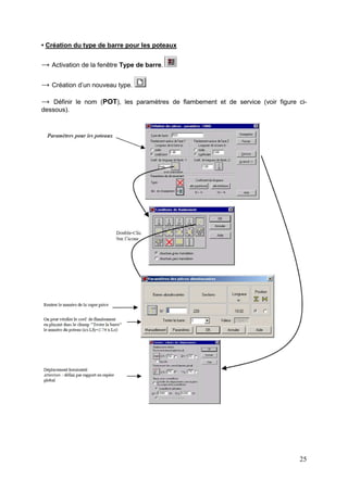 25
• Création du type de barre pour les poteaux
→ Activation de la fenêtre Type de barre.
→ Création d’un nouveau type.
→ Définir le nom (POT), les paramètres de flambement et de service (voir figure ci-
dessous).
 