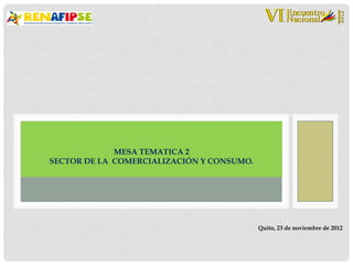 MESA TEMATICA 2
SECTOR DE LA COMERCIALIZACIÓN Y CONSUMO.




                                           Quito, 23 de noviembre de 2012
 