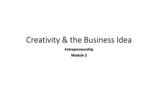 Creativity & the Business Idea
Entrepreneurship
Module 2
 
