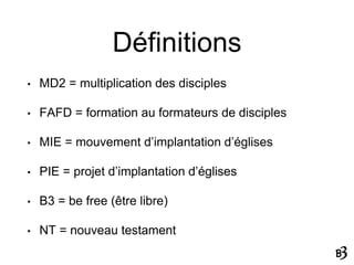 Définitions
• MD2 = multiplication des disciples
• FAFD = formation au formateurs de disciples
• MIE = mouvement d’implant...