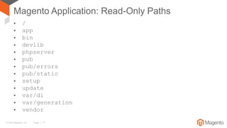 © 2016 Magento, Inc. Page | 11
Magento Application: Read-Only Paths
• /
• app
• bin
• devlib
• phpserver
• pub
• pub/errors
• pub/static
• setup
• update
• var/di
• var/generation
• vendor
 