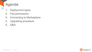 © 2016 Magento, Inc. Page | 2
Agenda
1. Deployment types
2. File permissions
3. Connecting to Marketplace
4. Upgrading procedure
5. Q&A
 