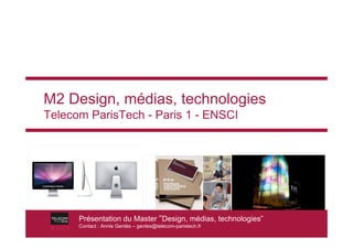 M2 Design, médias, technologies
Telecom ParisTech - Paris 1 - ENSCI




      Présentation du Master !Design, médias, technologies”
      Contact : Annie Gentès – gentes@telecom-paristech.fr
 