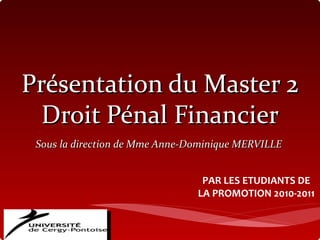 Présentation du Master 2 Droit Pénal Financier Sous la direction de Mme Anne-Dominique MERVILLE PAR LES ETUDIANTS DE LA PROMOTION 2010-2011 