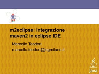m2eclipse: integrazione
maven2 in eclipse IDE
Marcello Teodori
marcello.teodori@jugmilano.it
 