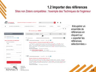 14
1.2 Importer des références
Sites non Zotero compatibles : l'exemple des Techniques de l'ingénieur
Récupérer un
ensemble de
références en
cliquant sur
« exporter les
références
sélectionnées »
 