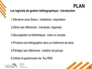 2
PLAN
1.Démarrer avec Zotero : installation, importation
2.Gérer ses références : manipuler, organiser
3.Sauvegarder sa bibliothèque : créer un compte
4.Produire une bibliographie dans un traitement de texte
5.Partager ses références : création de groupe
6.Utiliser le gestionnaire de flux RSS
Les logiciels de gestion bibliographique : introduction
 