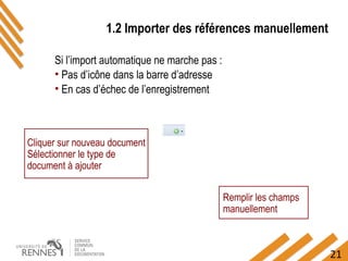 21
1.2 Importer des références manuellement
Si l’import automatique ne marche pas :
• Pas d’icône dans la barre d’adresse
• En cas d’échec de l’enregistrement
Cliquer sur nouveau document
Sélectionner le type de
document à ajouter
Remplir les champs
manuellement
 