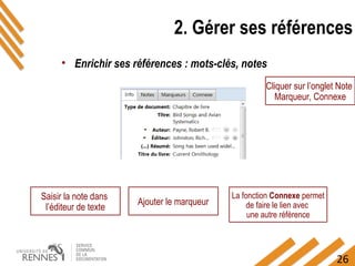 26
2. Gérer ses références
• Enrichir ses références : mots-clés, notes
Cliquer sur l’onglet Note
Marqueur, Connexe
Saisir la note dans
l’éditeur de texte
Ajouter le marqueur
La fonction Connexe permet
de faire le lien avec
une autre référence
 