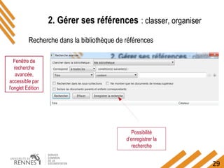 29
2. Gérer ses références : classer, organiser
Recherche dans la bibliothèque de références
Fenêtre de
recherche
avancée,
accessible par
l'onglet Edition
Possibilité
d’enregistrer la
recherche
 