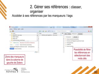 30
Accéder à ses références par les marqueurs / tags
2. Gérer ses références : classer,
organiser
Possibilité de filtrer
les références en
sélectionnant des
mots clés
Zone des marqueurs
dans la colonne de
gauche de Zotero
 