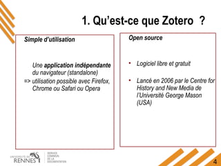 4
1. Qu’est-ce que Zotero ?
Open source
• Logiciel libre et gratuit
• Lancé en 2006 par le Centre for
History and New Media de
l’Université George Mason
(USA)
Simple d’utilisation
Une application indépendante
du navigateur (standalone)
=> utilisation possible avec Firefox,
Chrome ou Safari ou Opera
 