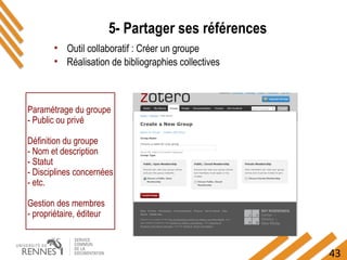 43
5- Partager ses références
Paramétrage du groupe
- Public ou privé
Définition du groupe
- Nom et description
- Statut
- Disciplines concernées
- etc.
Gestion des membres
- propriétaire, éditeur
• Outil collaboratif : Créer un groupe
• Réalisation de bibliographies collectives
 