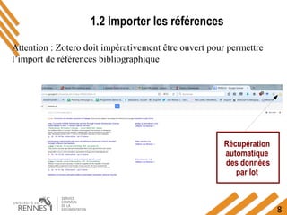 8
1.2 Importer les références
Récupération
automatique
des données
par lot
Attention : Zotero doit impérativement être ouvert pour permettre
l’import de références bibliographique
 