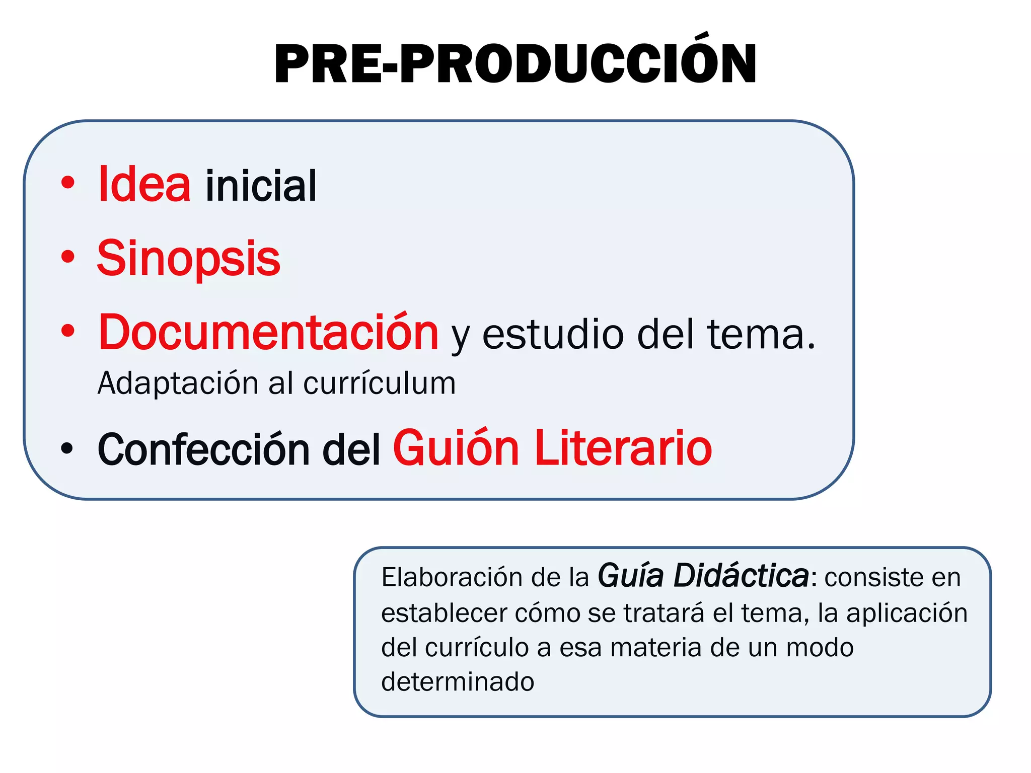 PRE-PRODUCCIÓN

• Idea inicial
• Sinopsis
• Documentación y estudio del tema.
 Adaptación al currículum

• Confección del Guión Literario

                   Elaboración de la Guía Didáctica: consiste en
                   establecer cómo se tratará el tema, la aplicación
                   del currículo a esa materia de un modo
                   determinado
 