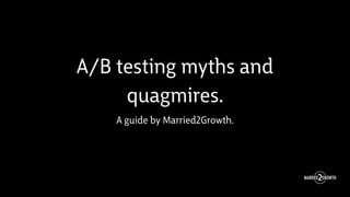 A/B testing myths and
quagmires.
A guide by Married2Growth.
 