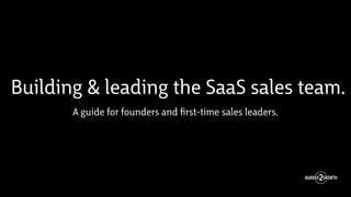 Building & leading the SaaS sales team.
A guide for founders and ﬁrst-time sales leaders.
 