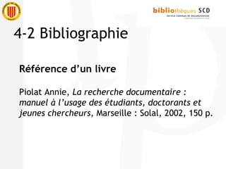 Référence d’un livre
Piolat Annie, La recherche documentaire :
manuel à l’usage des étudiants, doctorants et
jeunes chercheurs, Marseille : Solal, 2002, 150 p.
4-2 Bibliographie
 