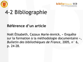Référence d’un article
Noël Élisabeth, Cazaux Marie-Annick, « Enquête
sur la formation à la méthodologie documentaire »,
Bulletin des bibliothèques de France, 2005, n° 6,
p. 24-28.
4-2 Bibliographie
 