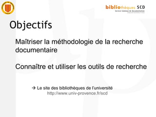 Maîtriser la méthodologie de la recherche
documentaire
Connaître et utiliser les outils de recherche
Objectifs
 Le site des bibliothèques de l’université
http://www.univ-provence.fr/scd
 