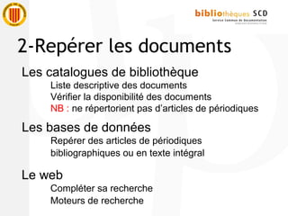 Les catalogues de bibliothèque
Liste descriptive des documents
Vérifier la disponibilité des documents
NB : ne répertorient pas d’articles de périodiques
Les bases de données
Repérer des articles de périodiques
bibliographiques ou en texte intégral
Le web
Compléter sa recherche
Moteurs de recherche
2-Repérer les documents
 