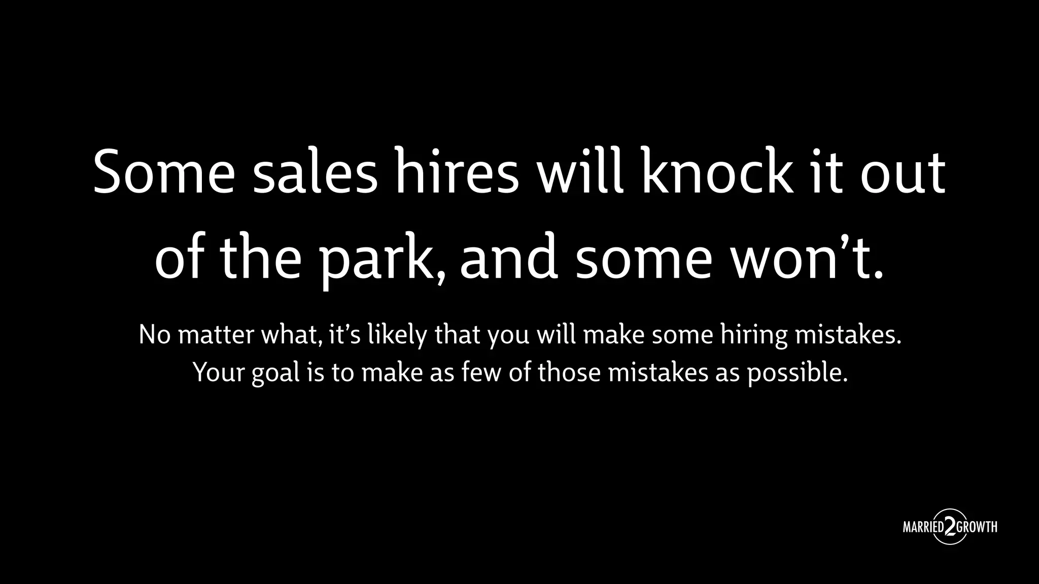 Some sales hires will knock it out
of the park, and some won’t.
No matter what, it’s likely that you will make some hiring mistakes.
Your goal is to make as few of those mistakes as possible.
 