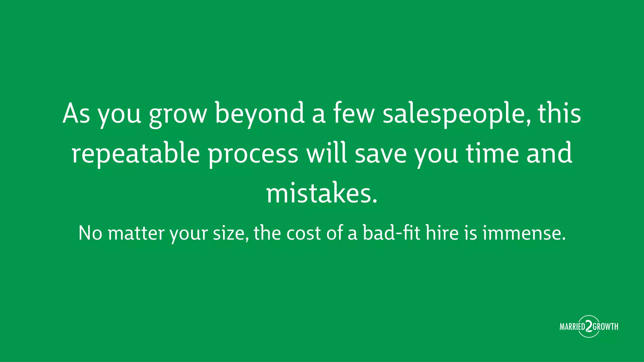 As you grow beyond a few salespeople, this
repeatable process will save you time and
mistakes.
No matter your size, the cost of a bad-ﬁt hire is immense.
 