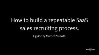 How to build a repeatable SaaS
sales recruiting process.
A guide by Married2Growth.
 