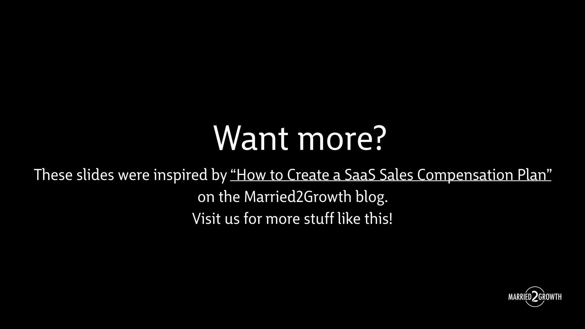 Want more?
These slides were inspired by “How to Create a SaaS Sales Compensation Plan”
on the Married2Growth blog.
Visit us for more stuff like this!
 