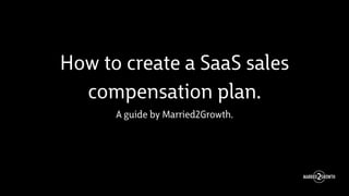How to create a SaaS sales
compensation plan.
A guide by Married2Growth.
 