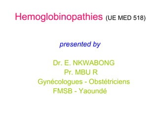 Hemoglobinopathies (UE MED 518)
presented by
Dr. E. NKWABONG
Pr. MBU R
Gynécologues - Obstétriciens
FMSB - Yaoundé
 