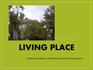 LIVING PLACE 
Loreta Vainauskiene, English teacher, Kruonis Gymnasium 
1 
 