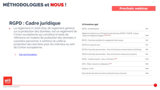 MÉTHODOLOGIES et NOUS !
RGPD : Cadre juridique
▶ Le règlement nᵒ 2016/679, dit règlement général
sur la protection des données, est un règlement de
l'Union européenne qui constitue le texte de
référence en matière de protection des données à
caractère personnel. Il renforce et unifie la
protection des données pour les individus au sein
de l'Union européenne.
▶ Voir nos formations
44
Prochain webinar
www.m2iformation.fr
 