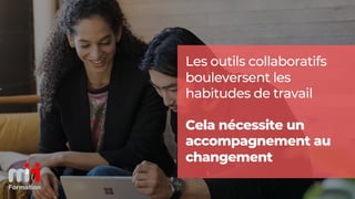 Microsoft 365
Les outils collaboratifs
bouleversent les
habitudes de travail
Cela nécessite un
accompagnement au
changement
 