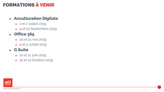 FORMATIONS À VENIR
▶ Acculturation Digitale
▶ 1 et 2 Juillet 2019
▶ 9 et 10 Septembre 2019
▶ Office 365
▶ 20 et 21 mai 2019
▶ 4 et 5 Juillet 2019
▶ G Suite
▶ 10 et 11 Juin 2019
▶ 10 et 11 Octobre 2019
www.m2iformation.fr
63
 