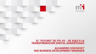 EL	“FUTURO”	DE	ITIL	V4	-		DE	AQUÍ	A	LA	
TRANSFORMACIÓN	DIGITAL	GARANTIZADA	
	
ALEJANDRO	DEBENEDET	
M2I	BUSINESS	DEVELOPMENT	MANAGER	
 