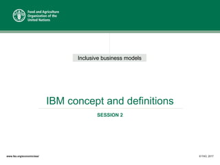 Inclusive business models
IBM concept and definitions
SESSION 2
© FAO, 2017www.fao.org/economic/esa/
 