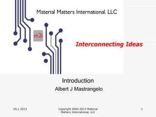 Interconnecting Ideas




               Introduction
            Albert J Mastrangelo


V5.1 2013    Copyright 2004-2013 Material    1
              Matters International, LLC
 