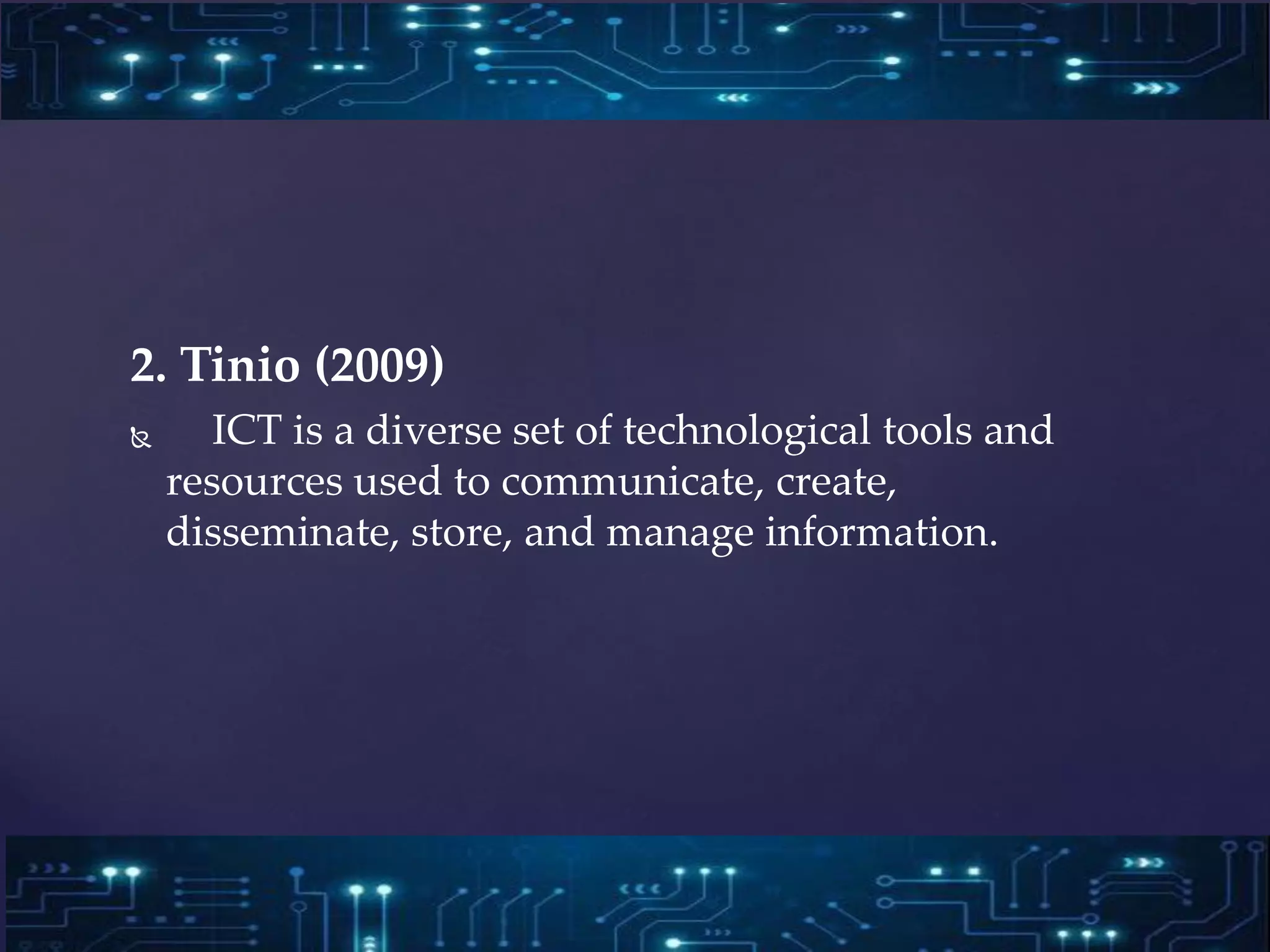 2. Tinio (2009)
 ICT is a diverse set of technological tools and
resources used to communicate, create,
disseminate, store, and manage information.
 