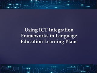 Using ICT Integration
Frameworks in Language
Education Learning Plans
 