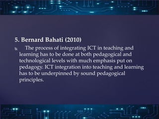 5. Bernard Bahati (2010)
 The process of integrating ICT in teaching and
learning has to be done at both pedagogical and
...