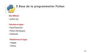 3. Base de la programmation Python
14
Tutoriels en ligne :
• OpenClassroom
• Python.Developpez
• Wikibooks
Site Officiel:
• python.org
Plateformes en ligne:
• Kaggle
• Github
 