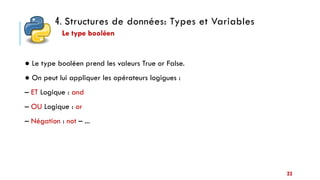 4. Structures de données: Types et Variables
23
● Le type booléen prend les valeurs True or False.
● On peut lui appliquer les opérateurs logigues :
– ET Logique : and
– OU Logique : or
– Négation : not – ...
Le type booléen
 