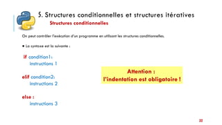 5. Structures conditionnelles et structures itératives
Structures conditionnelles
32
On peut contrôler l’exécution d’un programme en utilisant les structures conditionnelles.
● La syntaxe est la suivante :
if condition1:
instructions 1
elif condition2:
instructions 2
else :
instructions 3
Attention :
l’indentation est obligatoire !
 