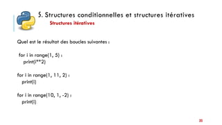 5. Structures conditionnelles et structures itératives
Structures itératives
35
Quel est le résultat des boucles suivantes :
for i in range(1, 5) :
print(i**2)
for i in range(1, 11, 2) :
print(i)
for i in range(10, 1, -2) :
print(i)
 