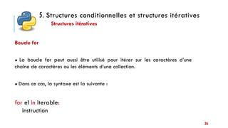 5. Structures conditionnelles et structures itératives
Structures itératives
36
Boucle for
● La boucle for peut aussi être utilisé pour itérer sur les caractères d’une
chaîne de caractères ou les éléments d’une collection.
● Dans ce cas, la syntaxe est la suivante :
for el in iterable:
instruction
 
