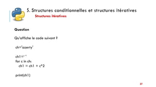 5. Structures conditionnelles et structures itératives
Structures itératives
37
Question
Qu’affiche le code suivant ?
ch='azerty'
ch1=‘ '
for c in ch:
ch1 = ch1 + c*2
print(ch1)
 