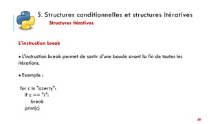 5. Structures conditionnelles et structures itératives
Structures itératives
39
L’instruction break
● L’instruction break permet de sortir d’une boucle avant la fin de toutes les
itérations.
● Exemple :
for c in "azerty":
if c == "r":
break
print(c)
 